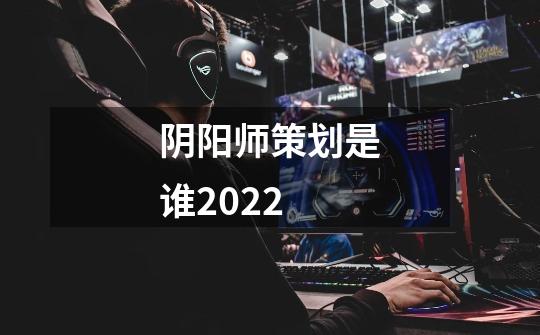 阴阳师策划是谁2022-第1张-游戏资讯-龙启科技