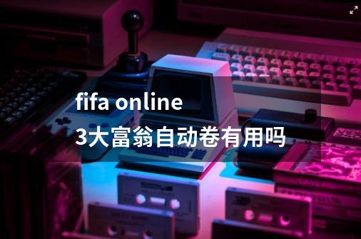 fifa online3大富翁自动卷有用吗-第1张-游戏资讯-龙启科技