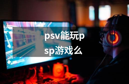 psv能玩psp游戏么-第1张-游戏资讯-龙启科技