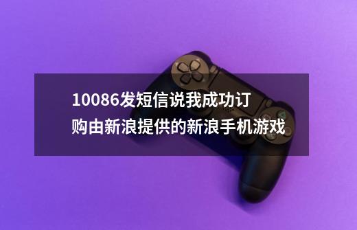 10086发短信说我成功订购由新浪提供的新浪手机游戏...-第1张-游戏资讯-龙启科技