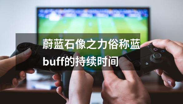 蔚蓝石像之力俗称蓝buff的持续时间-第1张-游戏资讯-龙启科技