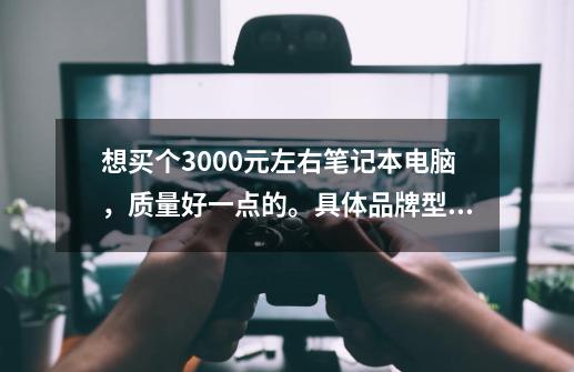 想买个3000元左右笔记本电脑，质量好一点的。具体品牌型号。-第1张-游戏资讯-龙启科技