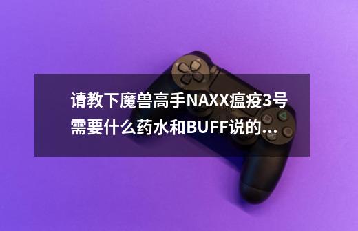 请教下魔兽高手NAXX瘟疫3号需要什么药水和BUFF说的详细点谢谢-第1张-游戏资讯-龙启科技