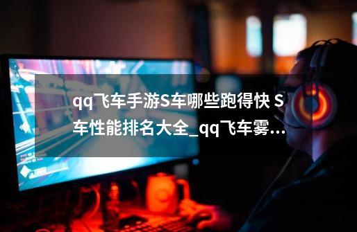 qq飞车手游S车哪些跑得快 S车性能排名大全_qq飞车雾之战车为什么称为神车-第1张-游戏资讯-龙启科技