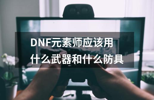 DNF元素师应该用什么武器和什么防具-第1张-游戏资讯-龙启科技