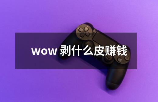 wow 剥什么皮赚钱-第1张-游戏资讯-龙启科技