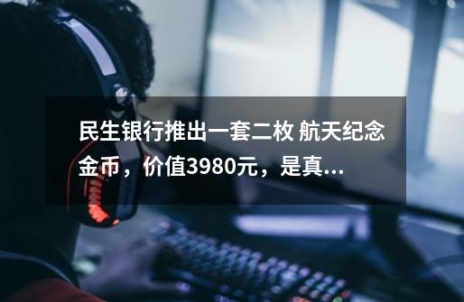 民生银行推出一套二枚 航天纪念金币，价值3980元，是真是假-第1张-游戏资讯-龙启科技