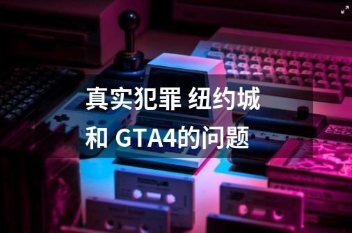 真实犯罪 纽约城 和 GTA4的问题-第1张-游戏资讯-龙启科技