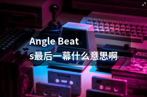 Angle Beats最后一幕什么意思啊-第1张-游戏资讯-龙启科技