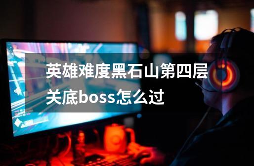 英雄难度黑石山第四层关底boss怎么过-第1张-游戏资讯-龙启科技