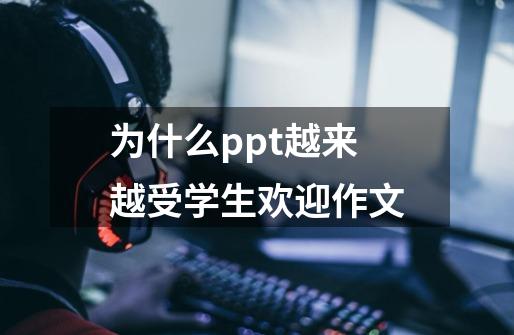 为什么ppt越来越受学生欢迎作文-第1张-游戏资讯-龙启科技