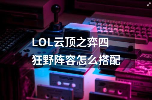 LOL云顶之弈四狂野阵容怎么搭配-第1张-游戏资讯-龙启科技