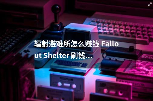 辐射避难所怎么赚钱 Fallout Shelter 刷钱攻略_fallout shelter switch-第1张-游戏资讯-龙启科技