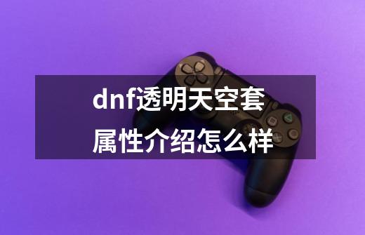 dnf透明天空套属性介绍怎么样-第1张-游戏资讯-龙启科技