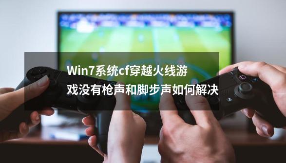 Win7系统cf穿越火线游戏没有枪声和脚步声如何解决-第1张-游戏资讯-龙启科技