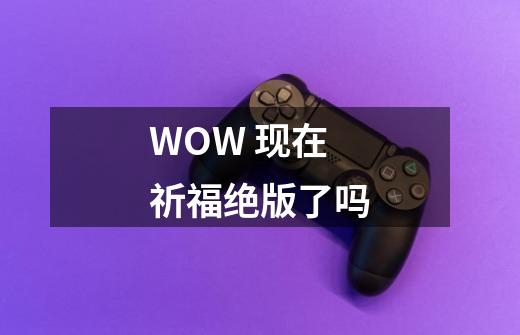 WOW 现在祈福绝版了吗-第1张-游戏资讯-龙启科技