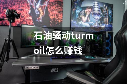 石油骚动turmoil怎么赚钱-第1张-游戏资讯-龙启科技