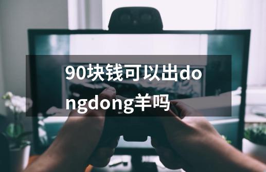 90块钱可以出dongdong羊吗-第1张-游戏资讯-龙启科技