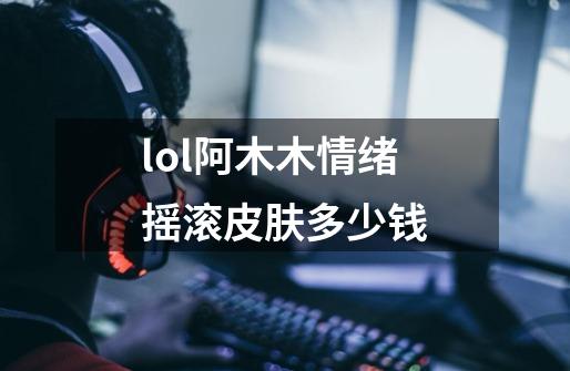 lol阿木木情绪摇滚皮肤多少钱-第1张-游戏资讯-龙启科技