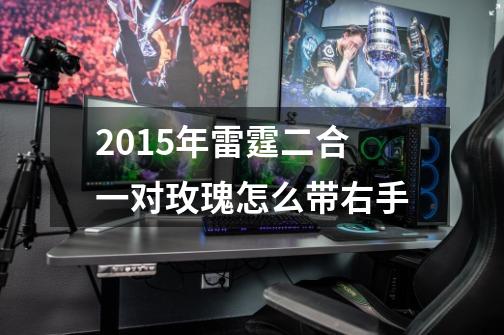 2015年雷霆二合一对玫瑰怎么带右手-第1张-游戏资讯-龙启科技