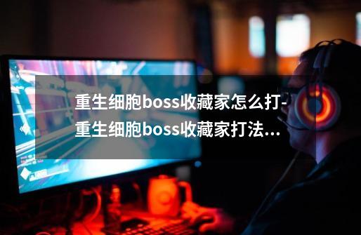 重生细胞boss收藏家怎么打-重生细胞boss收藏家打法介绍-第1张-游戏资讯-龙启科技