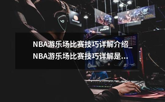 NBA游乐场比赛技巧详解介绍_NBA游乐场比赛技巧详解是什么-第1张-游戏资讯-龙启科技