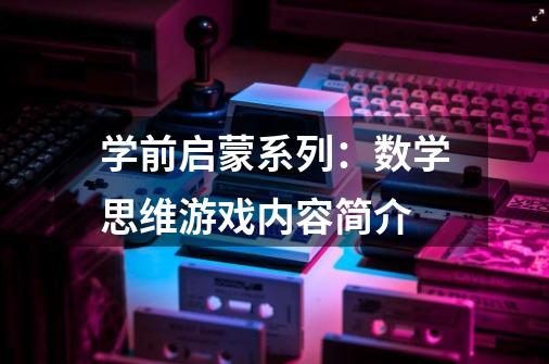 学前启蒙系列：数学思维游戏内容简介-第1张-游戏资讯-龙启科技