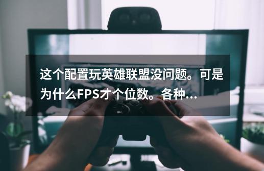 这个配置玩英雄联盟没问题。可是为什么FPS才个位数。各种方法我都试过了。显卡也是好的。怎么办-第1张-游戏资讯-龙启科技