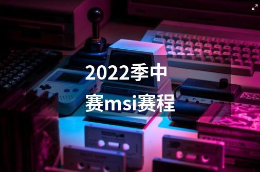 2022季中赛msi赛程-第1张-游戏资讯-龙启科技