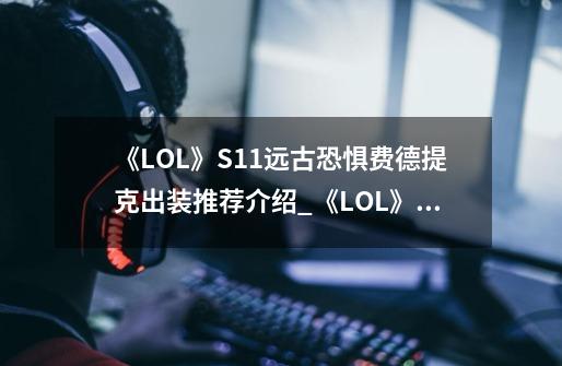 《LOL》S11远古恐惧费德提克出装推荐介绍_《LOL》S11远古恐惧费德提克出装推荐是什么-第1张-游戏资讯-龙启科技