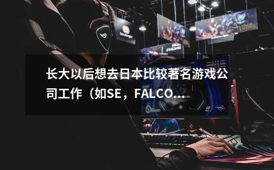 长大以后想去日本比较著名游戏公司工作（如SE，FALCOM），现在刚刚上高一，想问一下以后道路应怎么走-第1张-游戏资讯-龙启科技