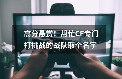 高分悬赏！帮忙CF专门打挑战的战队取个名字-第1张-游戏资讯-龙启科技