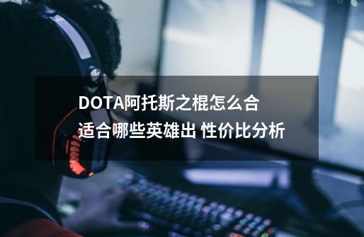 DOTA阿托斯之棍怎么合 适合哪些英雄出 性价比分析-第1张-游戏资讯-龙启科技