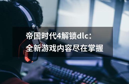 帝国时代4解锁dlc：全新游戏内容尽在掌握-第1张-游戏资讯-龙启科技