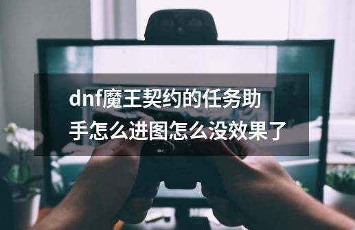 dnf魔王契约的任务助手怎么进图怎么没效果了-第1张-游戏资讯-龙启科技