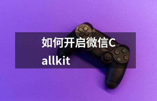 如何开启微信Callkit-第1张-游戏资讯-龙启科技