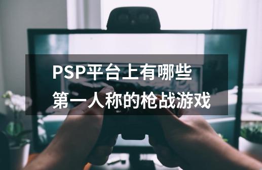 PSP平台上有哪些第一人称的枪战游戏-第1张-游戏资讯-龙启科技