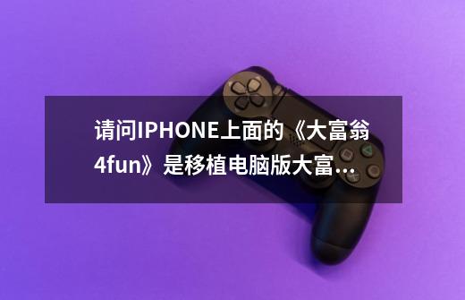 请问IPHONE上面的《大富翁4fun》是移植电脑版大富翁那个版本的-第1张-游戏资讯-龙启科技