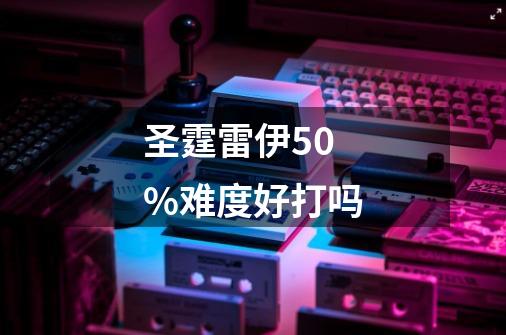 圣霆雷伊50%难度好打吗-第1张-游戏资讯-龙启科技