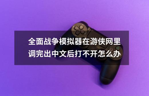 全面战争模拟器在游侠网里调完出中文后打不开怎么办-第1张-游戏资讯-龙启科技