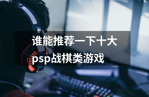 谁能推荐一下十大psp战棋类游戏-第1张-游戏资讯-龙启科技