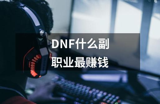 DNF什么副职业最赚钱-第1张-游戏资讯-龙启科技