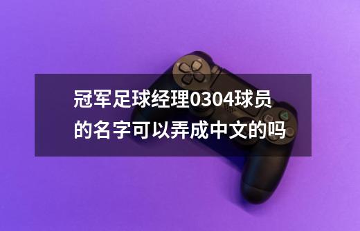 冠军足球经理0304球员的名字可以弄成中文的吗-第1张-游戏资讯-龙启科技