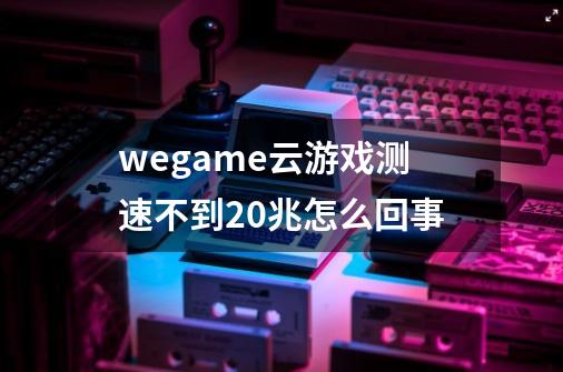 wegame云游戏测速不到20兆怎么回事-第1张-游戏资讯-龙启科技