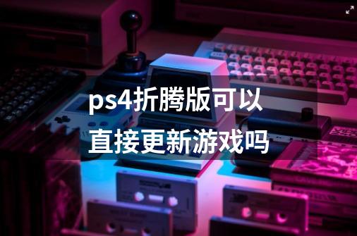 ps4折腾版可以直接更新游戏吗-第1张-游戏资讯-龙启科技