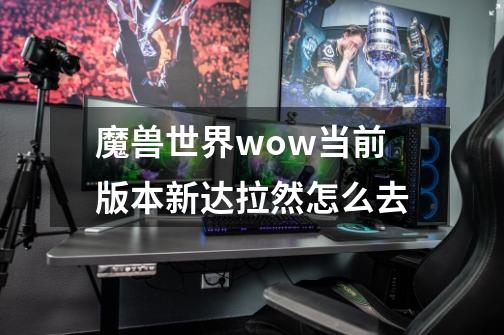 魔兽世界wow当前版本新达拉然怎么去-第1张-游戏资讯-龙启科技