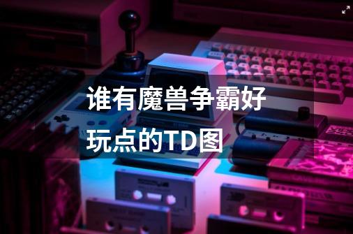 谁有魔兽争霸好玩点的TD图-第1张-游戏资讯-龙启科技