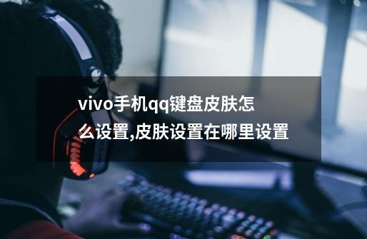 vivo手机qq键盘皮肤怎么设置,皮肤设置在哪里设置-第1张-游戏资讯-龙启科技