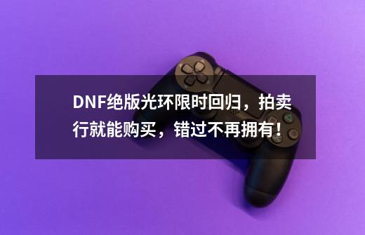 DNF绝版光环限时回归，拍卖行就能购买，错过不再拥有！-第1张-游戏资讯-龙启科技