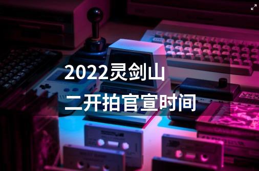 2022灵剑山二开拍官宣时间-第1张-游戏资讯-龙启科技